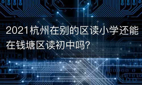 2021杭州在别的区读小学还能在钱塘区读初中吗？