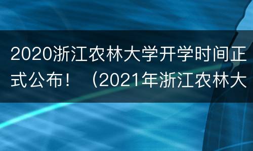 2020浙江农林大学开学时间正式公布！（2021年浙江农林大学开学时间）