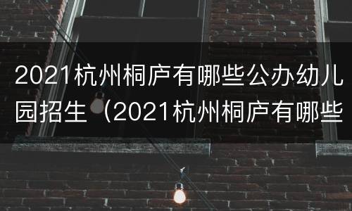 2021杭州桐庐有哪些公办幼儿园招生（2021杭州桐庐有哪些公办幼儿园招生的）