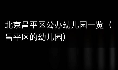 北京昌平区公办幼儿园一览（昌平区的幼儿园）