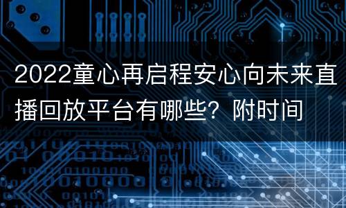 2022童心再启程安心向未来直播回放平台有哪些？附时间