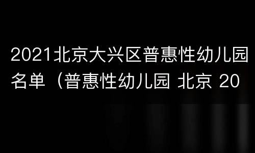 2021北京大兴区普惠性幼儿园名单（普惠性幼儿园 北京 2021）