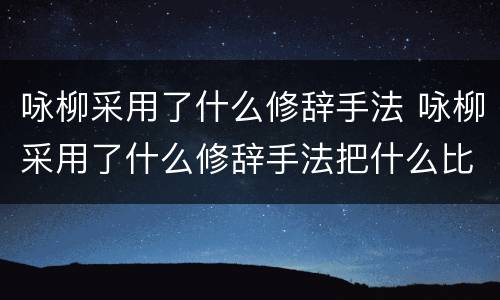 咏柳采用了什么修辞手法 咏柳采用了什么修辞手法把什么比作什么