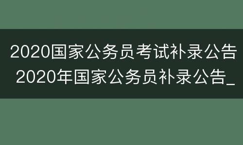 2020国家公务员考试补录公告 2020年国家公务员补录公告_国考补录职位表