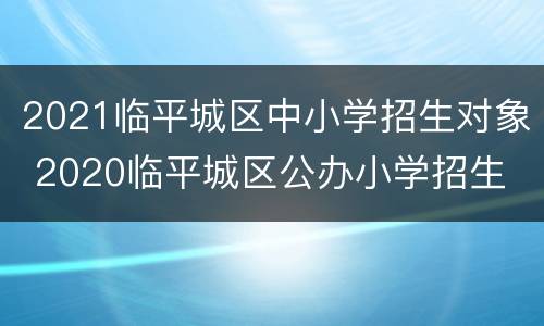 2021临平城区中小学招生对象 2020临平城区公办小学招生