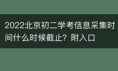 2022北京初二学考信息采集时间什么时候截止？附入口