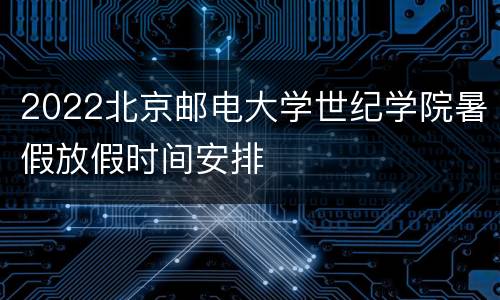 2022北京邮电大学世纪学院暑假放假时间安排