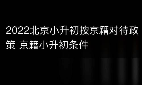 2022北京小升初按京籍对待政策 京籍小升初条件