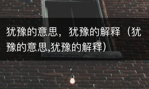 犹豫的意思，犹豫的解释（犹豫的意思,犹豫的解释）