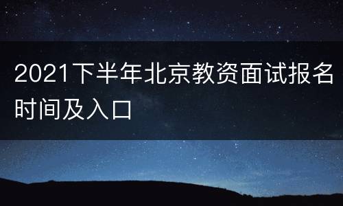 2021下半年北京教资面试报名时间及入口