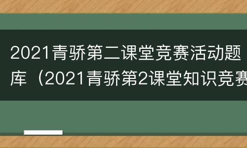 2021青骄第二课堂竞赛活动题库（2021青骄第2课堂知识竞赛）