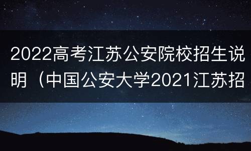 2022高考江苏公安院校招生说明（中国公安大学2021江苏招生计划）