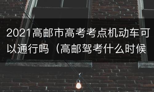 2021高邮市高考考点机动车可以通行吗（高邮驾考什么时候恢复）