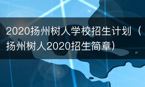 2020扬州树人学校招生计划（扬州树人2020招生简章）