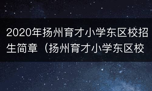 2020年扬州育才小学东区校招生简章（扬州育才小学东区校电话）