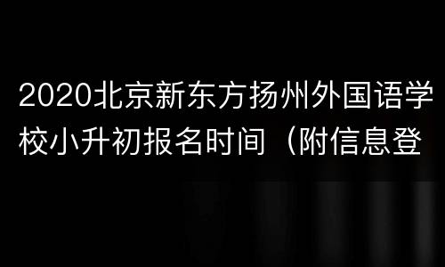 2020北京新东方扬州外国语学校小升初报名时间（附信息登记方式）