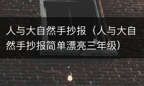 人与大自然手抄报（人与大自然手抄报简单漂亮三年级）