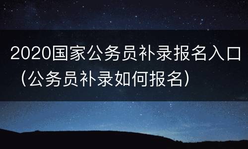 2020国家公务员补录报名入口（公务员补录如何报名）