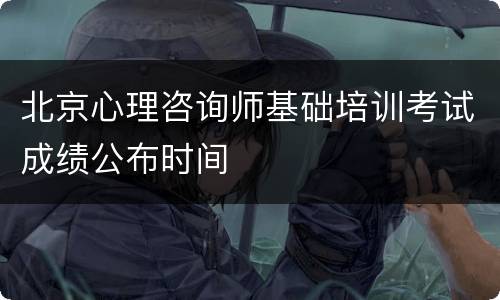 北京心理咨询师基础培训考试成绩公布时间