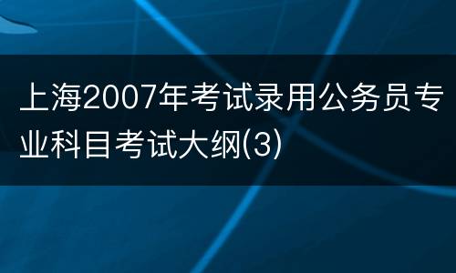 上海2007年考试录用公务员专业科目考试大纲(3)