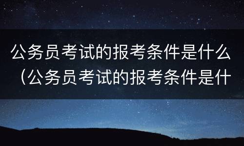 公务员考试的报考条件是什么（公务员考试的报考条件是什么意思）