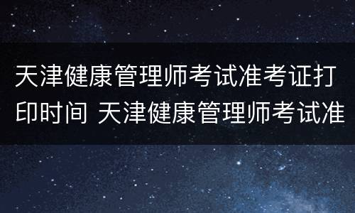 天津健康管理师考试准考证打印时间 天津健康管理师考试准考证打印时间是几点