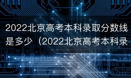 2022北京高考本科录取分数线是多少（2022北京高考本科录取分数线是多少分）