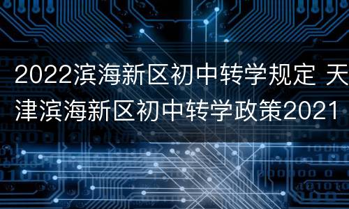 2022滨海新区初中转学规定 天津滨海新区初中转学政策2021