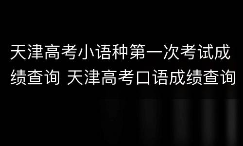 天津高考小语种第一次考试成绩查询 天津高考口语成绩查询