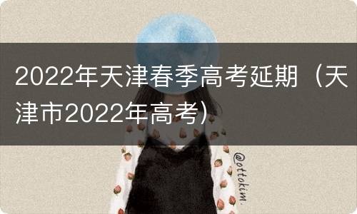 2022年天津春季高考延期（天津市2022年高考）