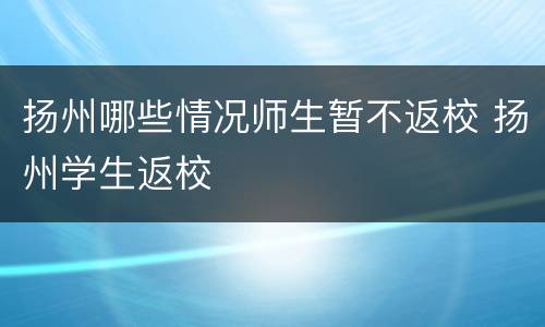 扬州哪些情况师生暂不返校 扬州学生返校