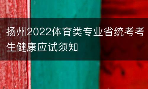 扬州2022体育类专业省统考考生健康应试须知