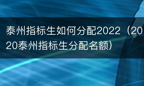 泰州指标生如何分配2022（2020泰州指标生分配名额）