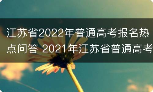 江苏省2022年普通高考报名热点问答 2021年江苏省普通高考报名