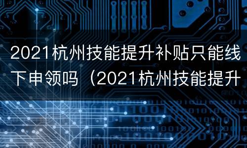 2021杭州技能提升补贴只能线下申领吗（2021杭州技能提升补贴只能线下申领吗知乎）