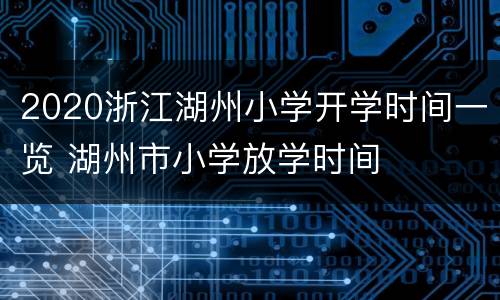 2020浙江湖州小学开学时间一览 湖州市小学放学时间