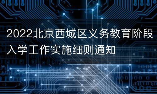 2022北京西城区义务教育阶段入学工作实施细则通知