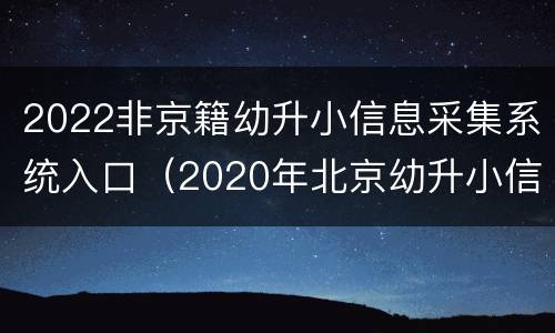 2022非京籍幼升小信息采集系统入口（2020年北京幼升小信息采集）