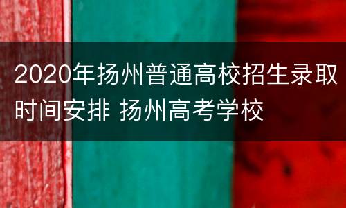 2020年扬州普通高校招生录取时间安排 扬州高考学校