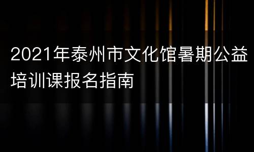 2021年泰州市文化馆暑期公益培训课报名指南