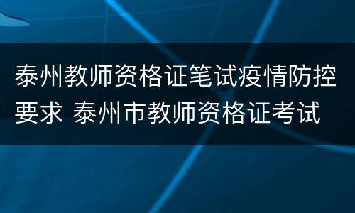 泰州教师资格证笔试疫情防控要求 泰州市教师资格证考试