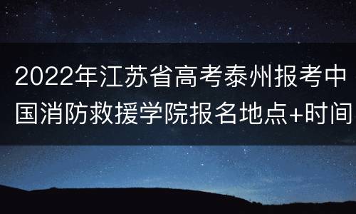 2022年江苏省高考泰州报考中国消防救援学院报名地点+时间