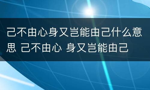 己不由心身又岂能由己什么意思 己不由心 身又岂能由己