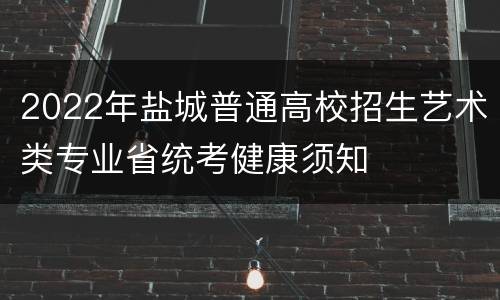 2022年盐城普通高校招生艺术类专业省统考健康须知