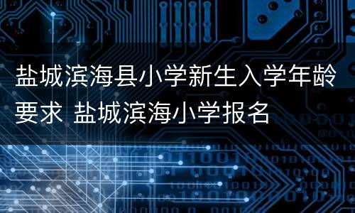 盐城滨海县小学新生入学年龄要求 盐城滨海小学报名