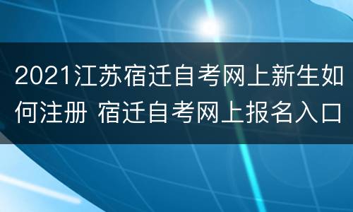 2021江苏宿迁自考网上新生如何注册 宿迁自考网上报名入口