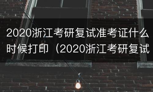 2020浙江考研复试准考证什么时候打印（2020浙江考研复试准考证什么时候打印的）