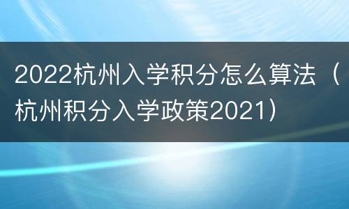 2022杭州入学积分怎么算法（杭州积分入学政策2021）