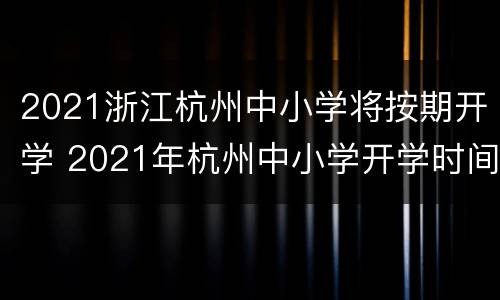 2021浙江杭州中小学将按期开学 2021年杭州中小学开学时间