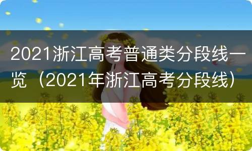 2021浙江高考普通类分段线一览（2021年浙江高考分段线）